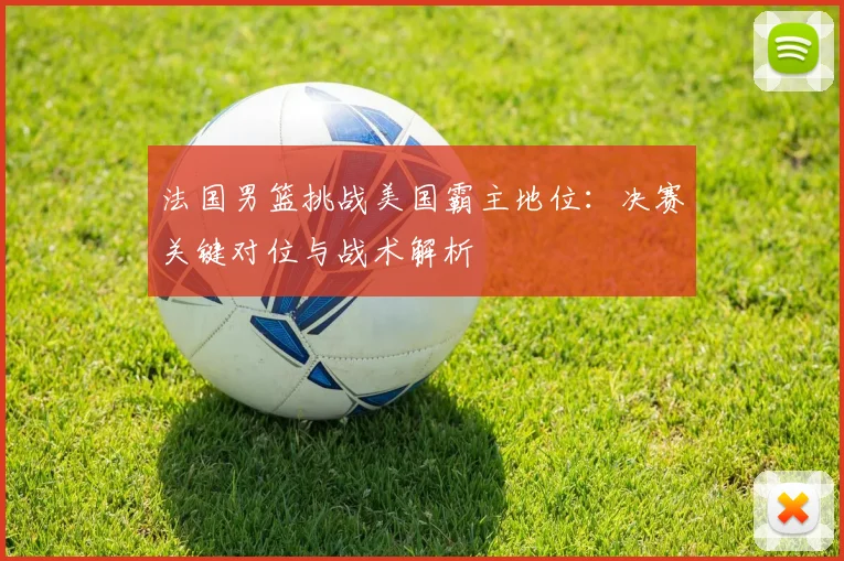 法国男篮挑战美国霸主地位：决赛关键对位与战术解析