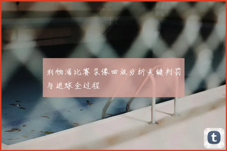 利物浦比赛录像回放分析关键判罚与进球全过程