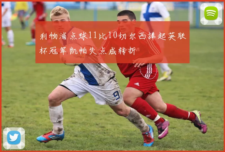 利物浦点球11比10切尔西捧起英联杯冠军凯帕失点成转折