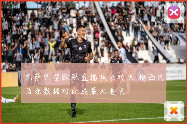 巴萨巴黎欧冠直播焦点对决 梅西内马尔数据对比成最大看点