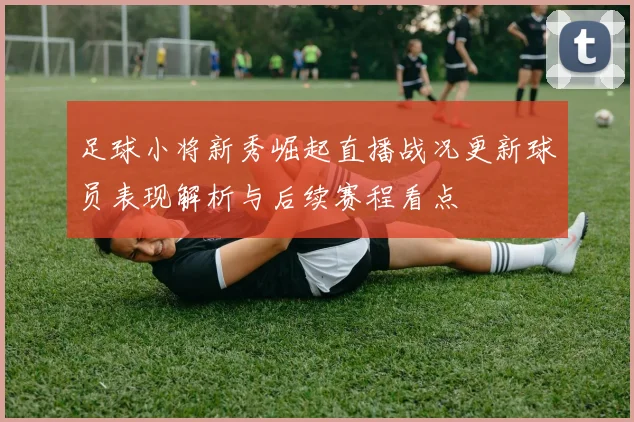 足球小将新秀崛起直播战况更新球员表现解析与后续赛程看点
