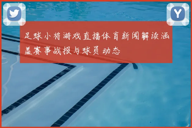 足球小将游戏直播体育新闻解读涵盖赛事战报与球员动态