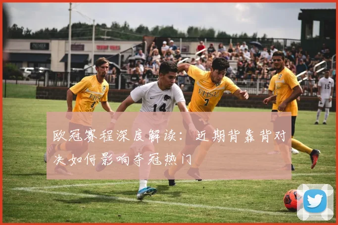 欧冠赛程深度解读：近期背靠背对决如何影响夺冠热门