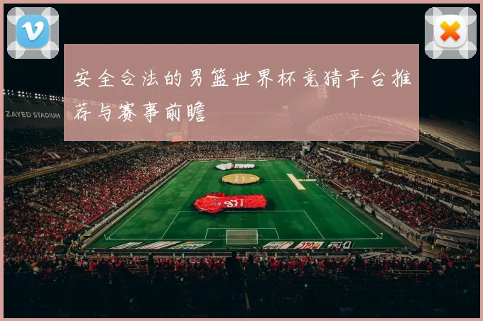 安全合法的男篮世界杯竞猜平台推荐与赛事前瞻