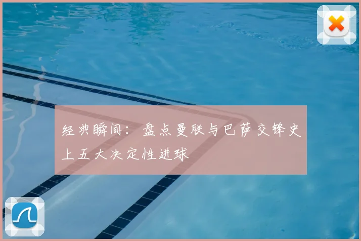 经典瞬间：盘点曼联与巴萨交锋史上五大决定性进球