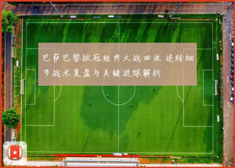 巴萨巴黎欧冠经典大战回放 逆转细节战术复盘与关键进球解析