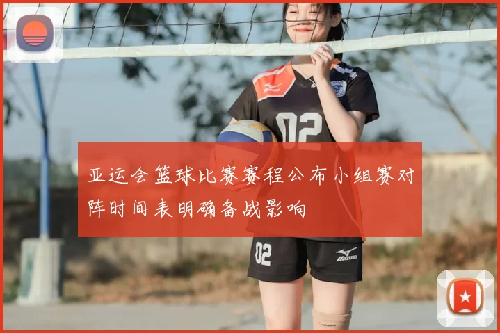亚运会篮球比赛赛程公布小组赛对阵时间表明确备战影响