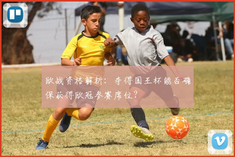 欧战资格解析:夺得国王杯能否确保获得欧冠参赛席位?