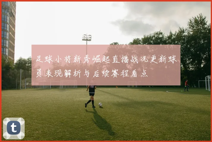 足球小将新秀崛起直播战况更新球员表现解析与后续赛程看点