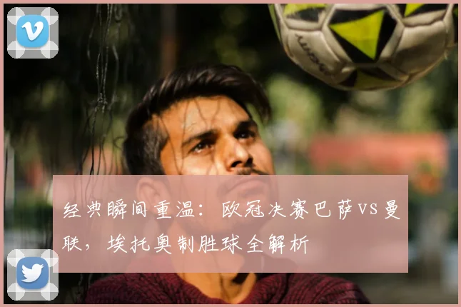 经典瞬间重温：欧冠决赛巴萨vs曼联，埃托奥制胜球全解析