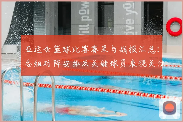 亚运会篮球比赛赛果与战报汇总：各组对阵安排及关键球员表现关注
