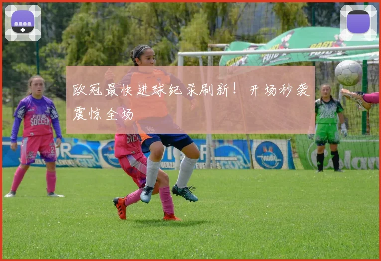 欧冠最快进球纪录刷新！开场秒袭震惊全场