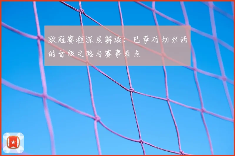 欧冠赛程深度解读:巴萨对切尔西的晋级之路与赛事看点