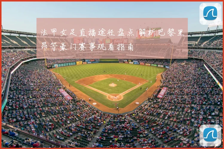 法甲女足直播途径盘点 解析巴黎里昂等豪门赛事观看指南