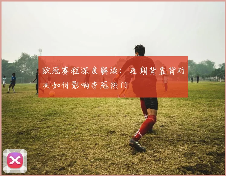 欧冠赛程深度解读：近期背靠背对决如何影响夺冠热门