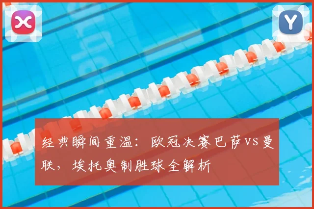 经典瞬间重温：欧冠决赛巴萨vs曼联，埃托奥制胜球全解析