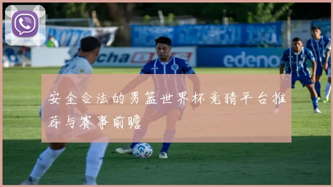 安全合法的男篮世界杯竞猜平台推荐与赛事前瞻