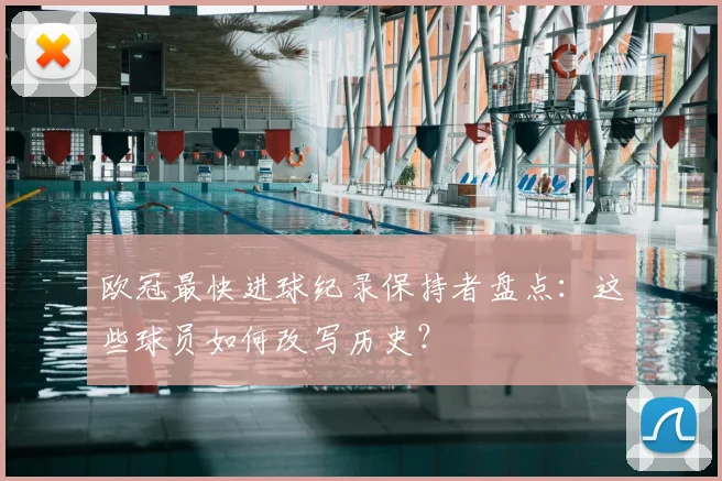 欧冠最快进球纪录保持者盘点:这些球员如何改写历史?