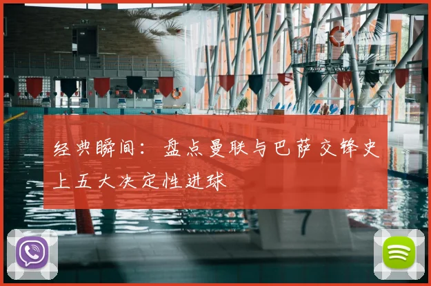 经典瞬间：盘点曼联与巴萨交锋史上五大决定性进球